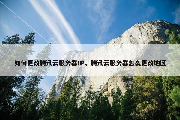 如何更改腾讯云服务器IP，腾讯云服务器怎么更改地区