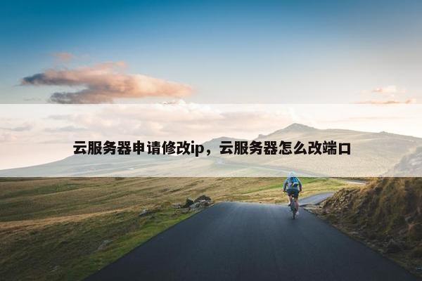 云服务器申请修改ip，云服务器怎么改端口