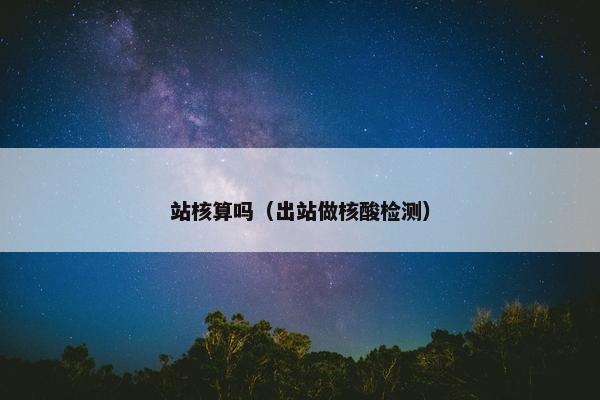 站核算吗（出站做核酸检测）