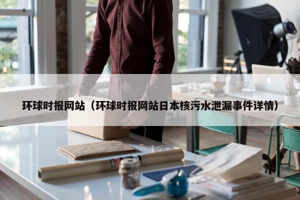 环球时报网站（环球时报网站日本核污水泄漏事件详情）