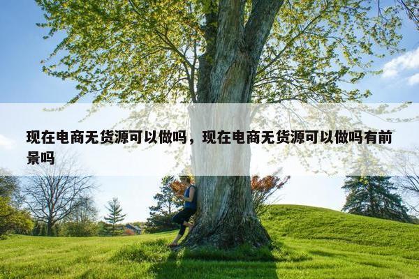 现在电商无货源可以做吗，现在电商无货源可以做吗有前景吗