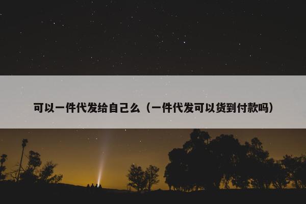 可以一件代发给自己么（一件代发可以货到付款吗）