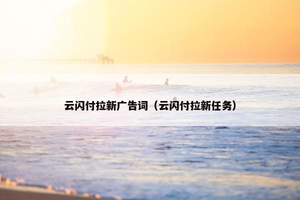 云闪付拉新广告词（云闪付拉新任务）