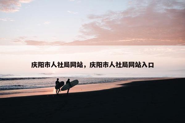 庆阳市人社局网站，庆阳市人社局网站入口