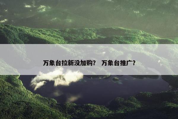 万象台拉新没加购？ 万象台推广？