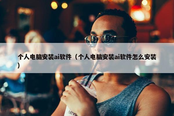 个人电脑安装ai软件（个人电脑安装ai软件怎么安装）