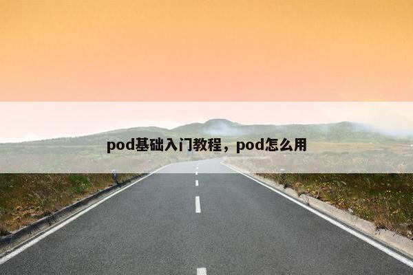 pod基础入门教程，pod怎么用