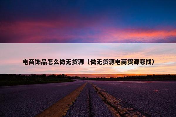 电商饰品怎么做无货源（做无货源电商货源哪找）
