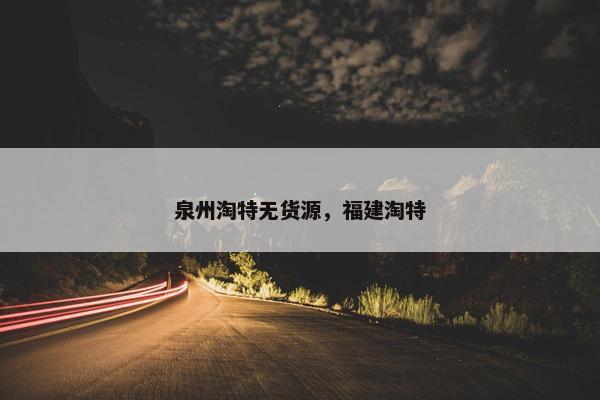 泉州淘特无货源，福建淘特