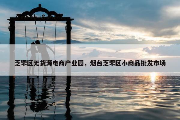 芝罘区无货源电商产业园，烟台芝罘区小商品批发市场