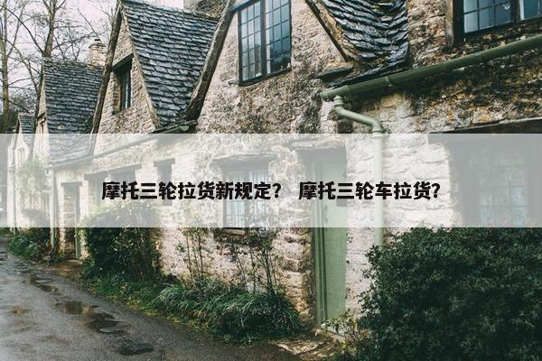 摩托三轮拉货新规定？ 摩托三轮车拉货？