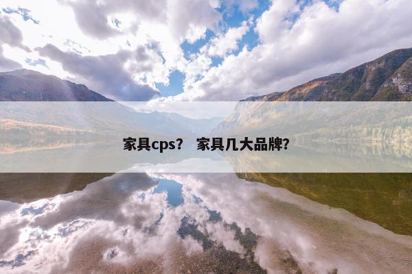 家具cps？ 家具几大品牌？
