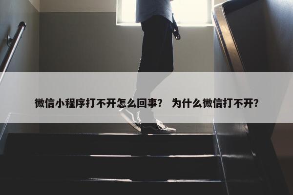 微信小程序打不开怎么回事？ 为什么微信打不开？
