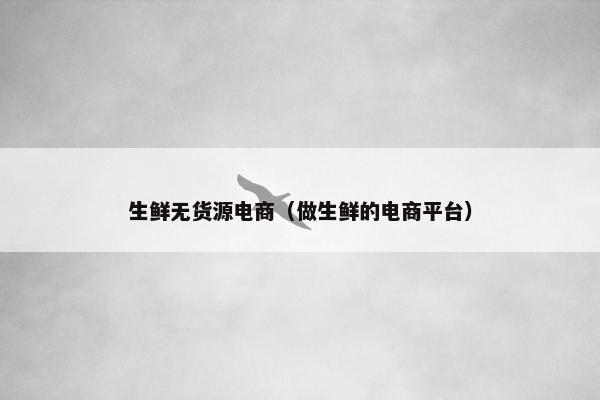 生鲜无货源电商（做生鲜的电商平台）