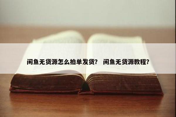 闲鱼无货源怎么拍单发货？ 闲鱼无货源教程？
