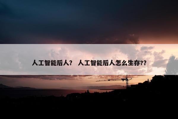 人工智能后人？ 人工智能后人怎么生存?？