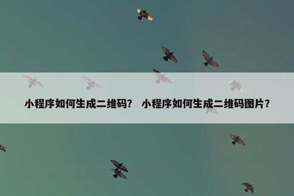 小程序如何生成二维码？ 小程序如何生成二维码图片？