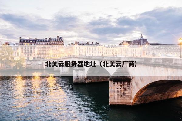 北美云服务器地址（北美云厂商）