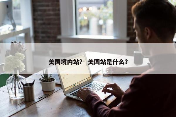 美国境内站？ 美国站是什么？