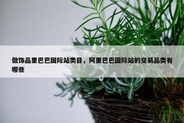 做饰品里巴巴国际站类目，阿里巴巴国际站的交易品类有哪些