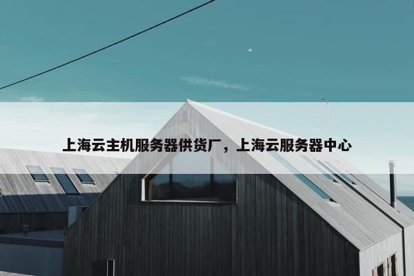 上海云主机服务器供货厂，上海云服务器中心