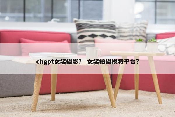 chgpt女装摄影？ 女装拍摄模特平台？