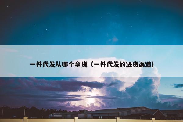 一件代发从哪个拿货（一件代发的进货渠道）