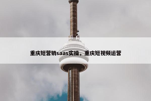 重庆短营销saas实操，重庆短视频运营