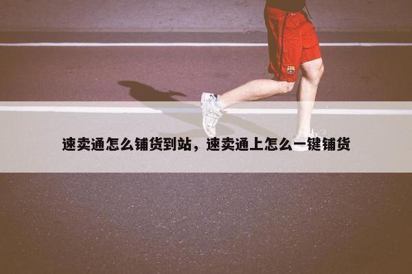 速卖通怎么铺货到站，速卖通上怎么一键铺货