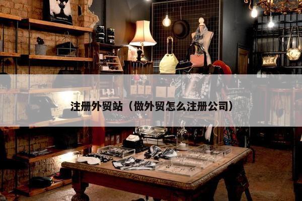注册外贸站（做外贸怎么注册公司）