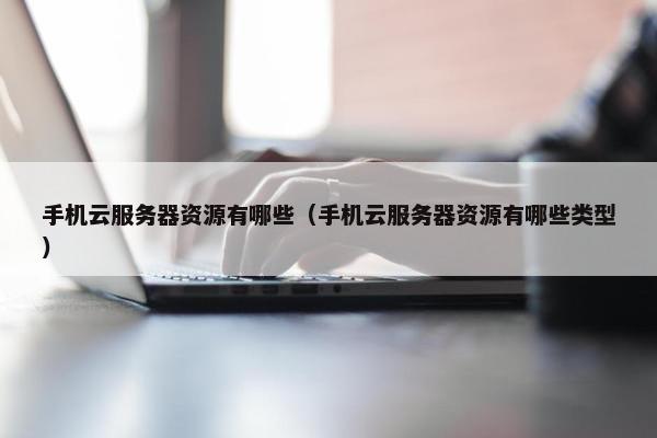 手机云服务器资源有哪些（手机云服务器资源有哪些类型）