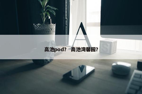 高池pod？ 高池湾馨园？