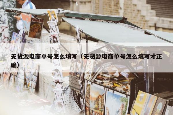 无货源电商单号怎么填写（无货源电商单号怎么填写才正确）