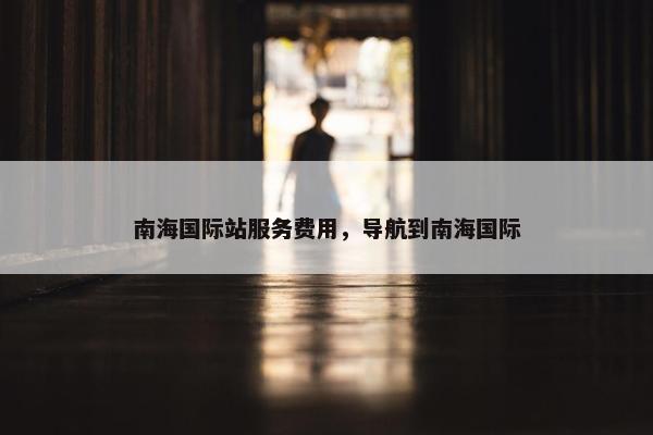 南海国际站服务费用，导航到南海国际