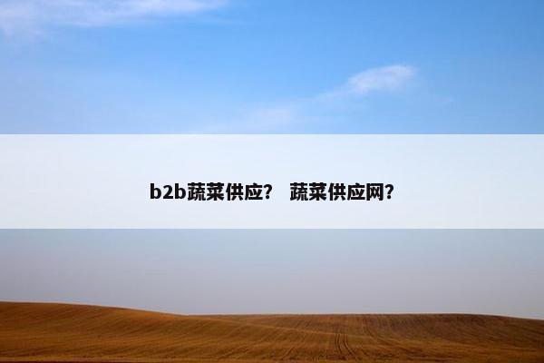b2b蔬菜供应？ 蔬菜供应网？