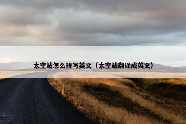 太空站怎么拼写英文（太空站翻译成英文）