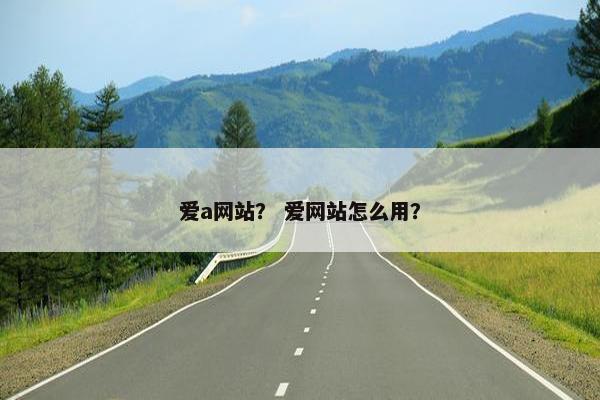 爱a网站？ 爱网站怎么用？