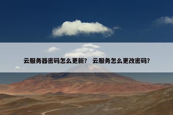 云服务器密码怎么更新？ 云服务怎么更改密码？