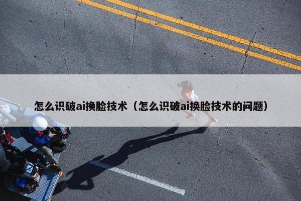 怎么识破ai换脸技术（怎么识破ai换脸技术的问题）