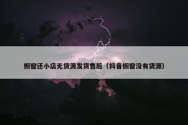 橱窗还小店无货源发货售后（抖音橱窗没有货源）