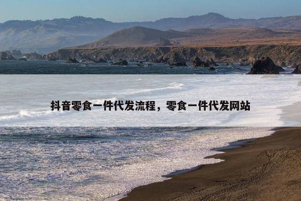 抖音零食一件代发流程，零食一件代发网站