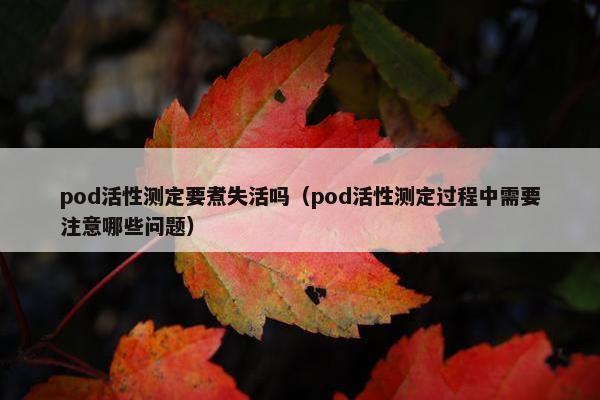 pod活性测定要煮失活吗（pod活性测定过程中需要注意哪些问题）