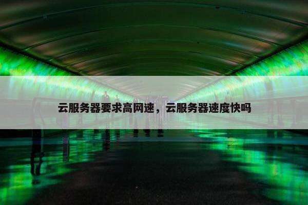 云服务器要求高网速，云服务器速度快吗