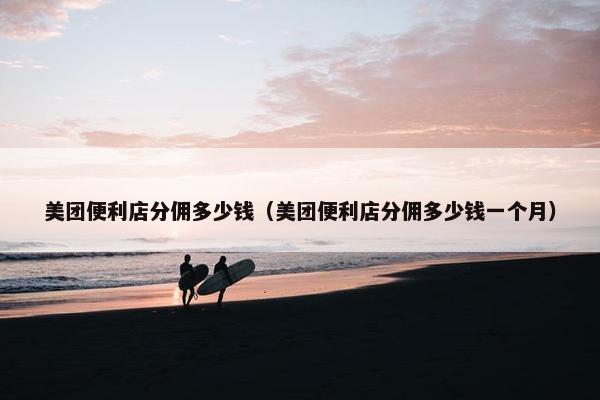 美团便利店分佣多少钱（美团便利店分佣多少钱一个月）