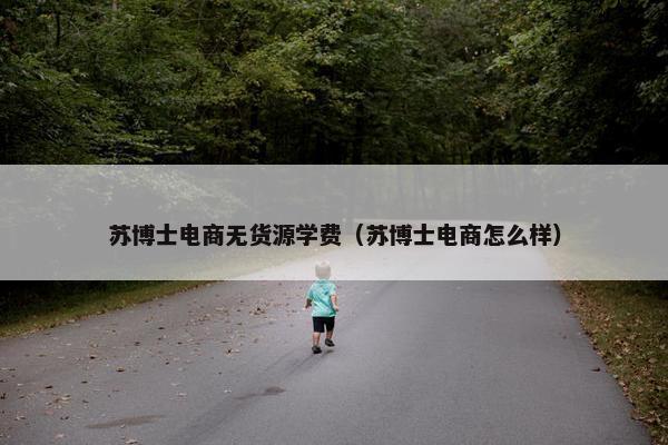 苏博士电商无货源学费（苏博士电商怎么样）