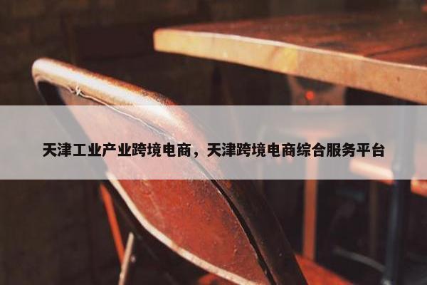 天津工业产业跨境电商，天津跨境电商综合服务平台