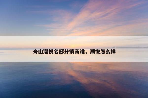 舟山潮悦名邸分销商谁，潮悦怎么样