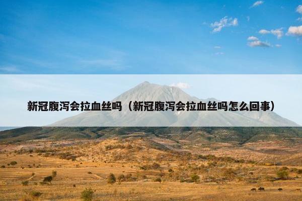 新冠腹泻会拉血丝吗（新冠腹泻会拉血丝吗怎么回事）