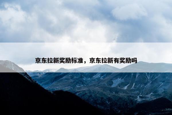 京东拉新奖励标准，京东拉新有奖励吗