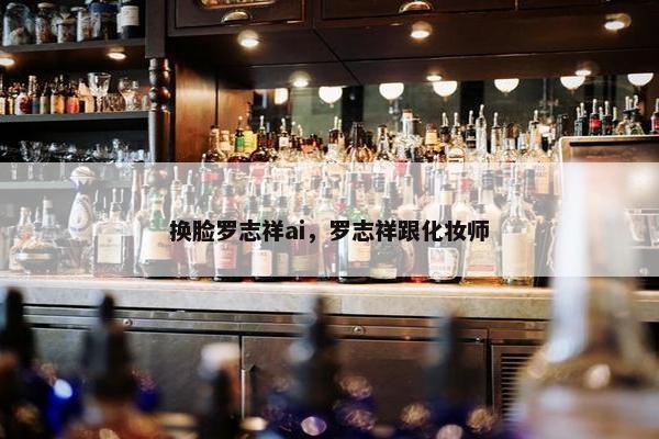 换脸罗志祥ai，罗志祥跟化妆师